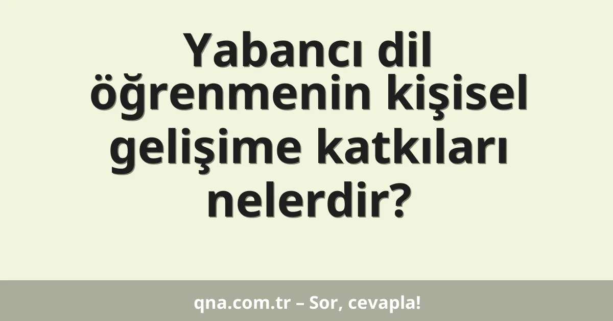 Yabancı dil öğrenmenin kişisel gelişime katkıları nelerdir?