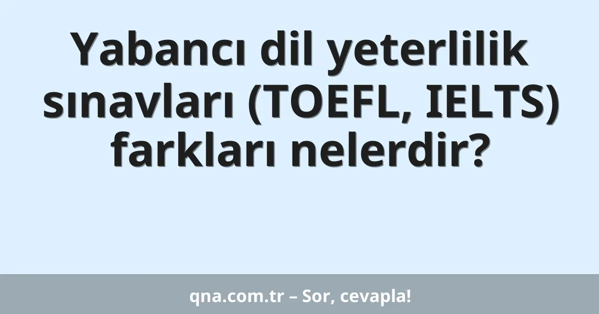 Yabancı dil yeterlilik sınavları (TOEFL, IELTS) farkları nelerdir?
