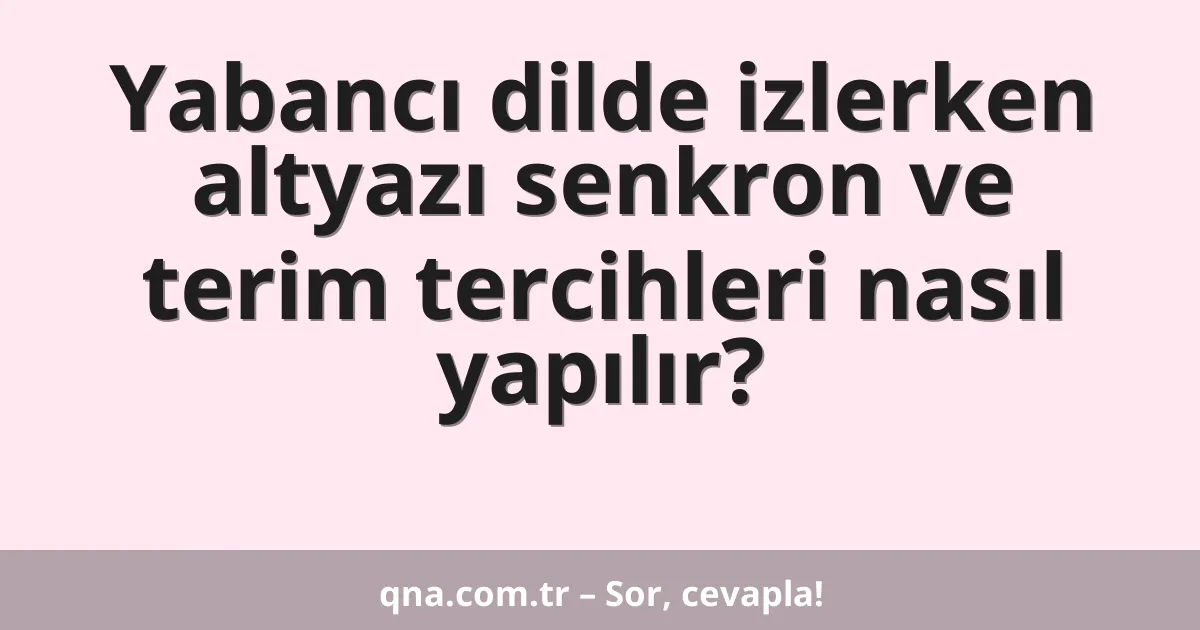 Yabancı dilde izlerken altyazı senkron ve terim tercihleri nasıl yapılır?