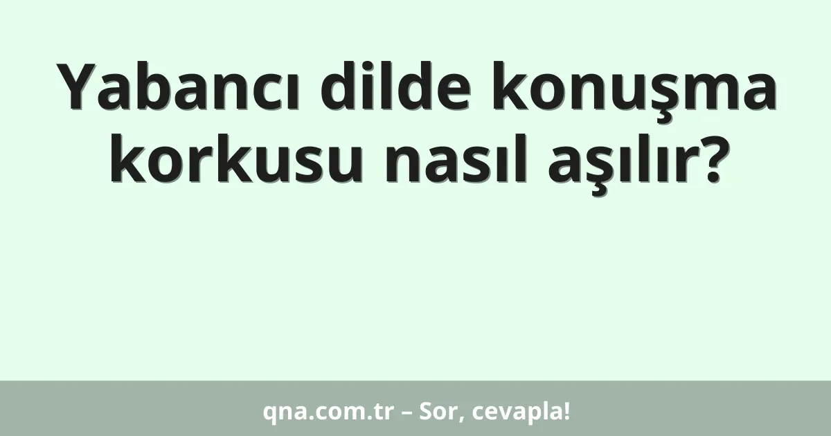 Yabancı dilde konuşma korkusu nasıl aşılır?