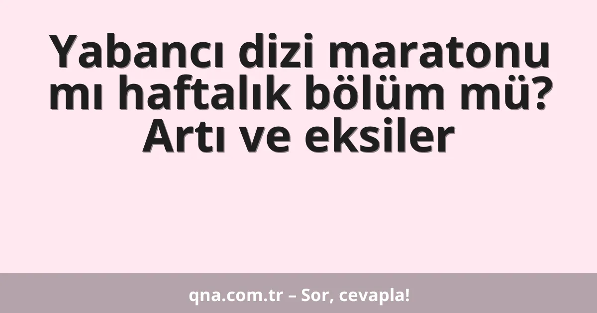 Yabancı dizi maratonu mı haftalık bölüm mü? Artı ve eksiler