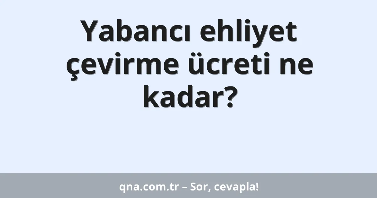 Yabancı ehliyet çevirme ücreti ne kadar?