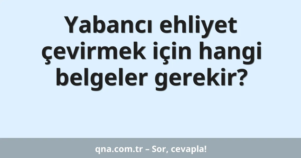 Yabancı ehliyet çevirmek için hangi belgeler gerekir?