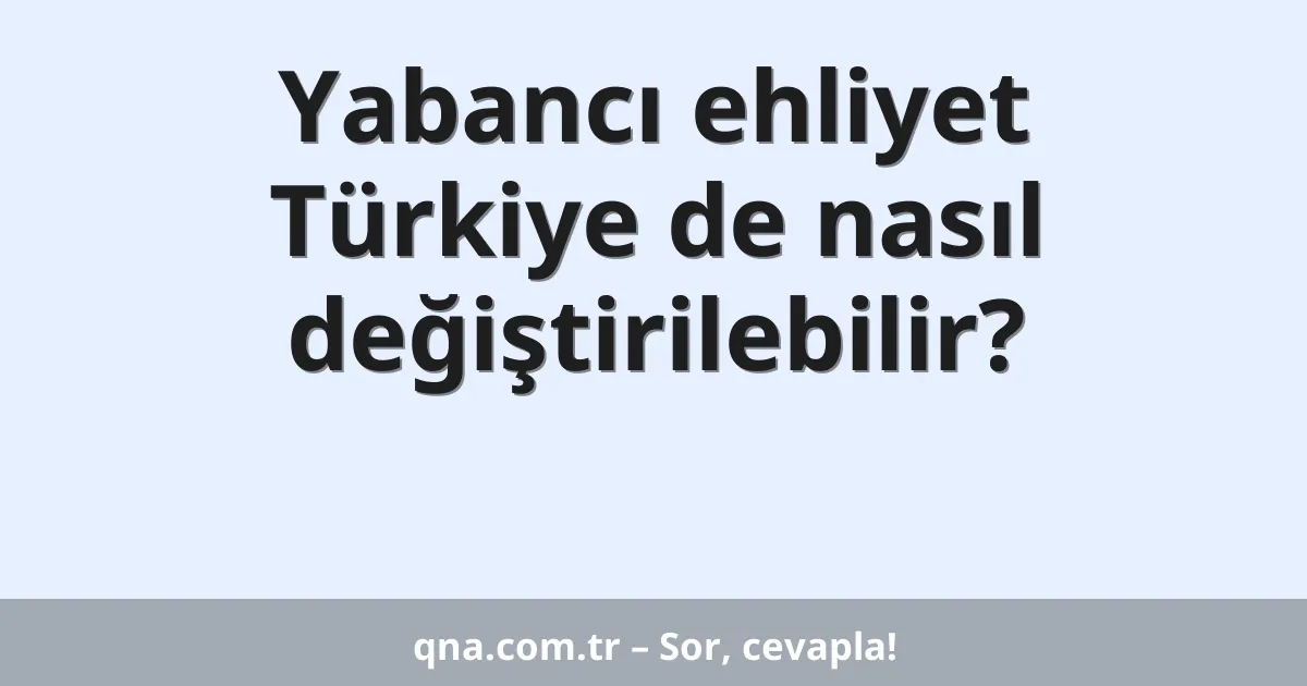 Yabancı ehliyet Türkiye de nasıl değiştirilebilir?