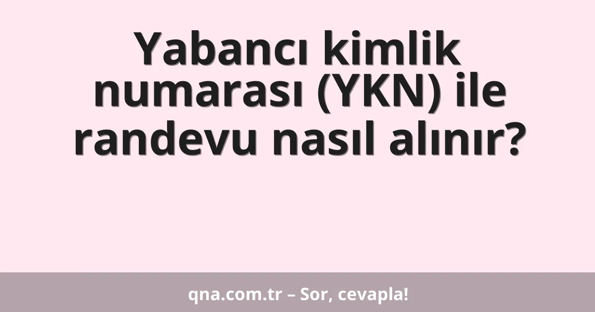 Yabancı kimlik numarası (YKN) ile randevu nasıl alınır?