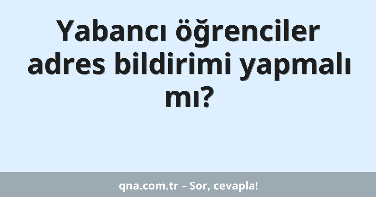 Yabancı öğrenciler adres bildirimi yapmalı mı?