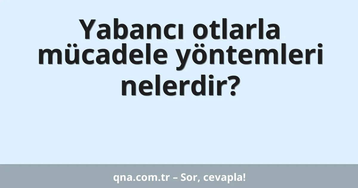 Yabancı otlarla mücadele yöntemleri nelerdir?