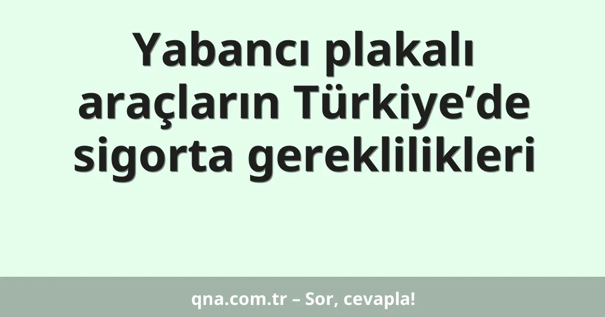 Yabancı plakalı araçların Türkiye’de sigorta gereklilikleri