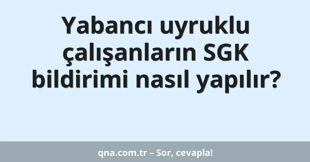 Yabancı uyruklu çalışanların SGK bildirimi nasıl yapılır?