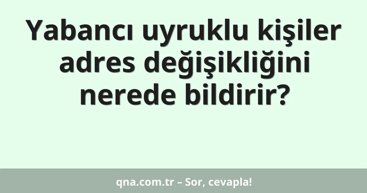 Yabancı uyruklu kişiler adres değişikliğini nerede bildirir?