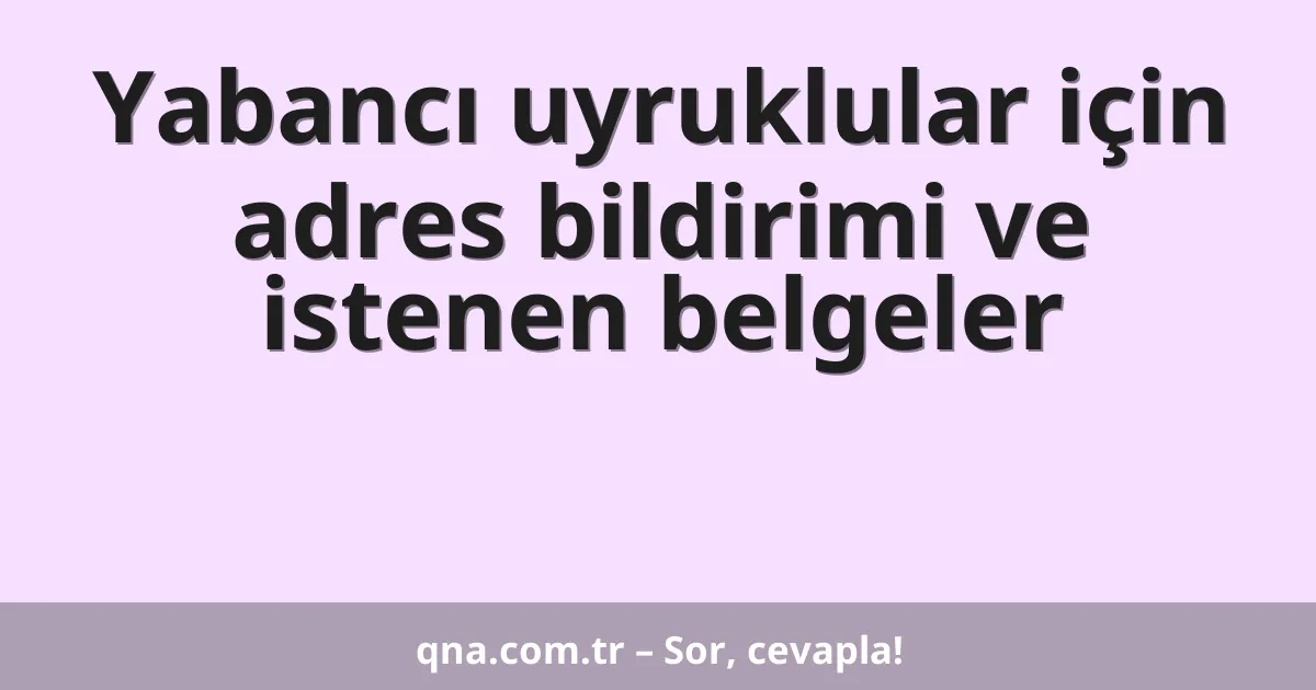 Yabancı uyruklular için adres bildirimi ve istenen belgeler