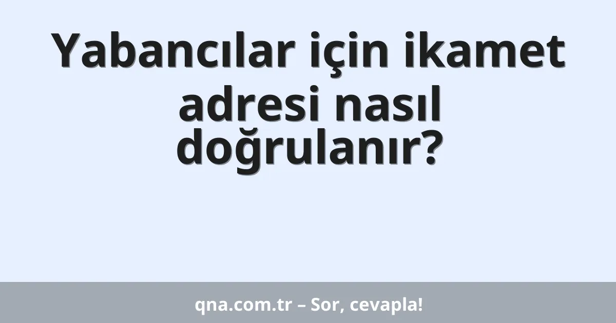 Yabancılar için ikamet adresi nasıl doğrulanır?