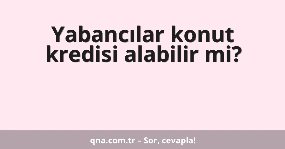 Yabancılar konut kredisi alabilir mi?