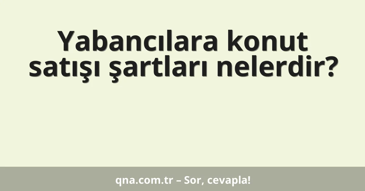 Yabancılara konut satışı şartları nelerdir?