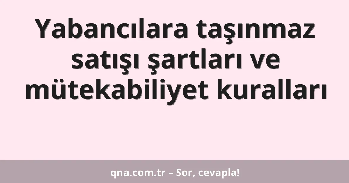 Yabancılara taşınmaz satışı şartları ve mütekabiliyet kuralları