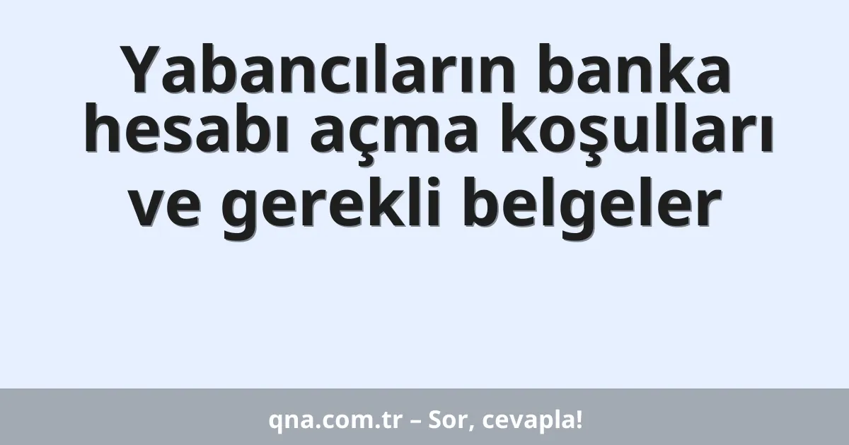 Yabancıların banka hesabı açma koşulları ve gerekli belgeler
