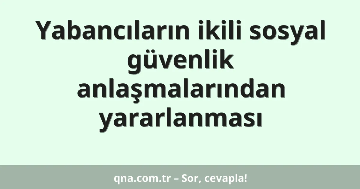 Yabancıların ikili sosyal güvenlik anlaşmalarından yararlanması