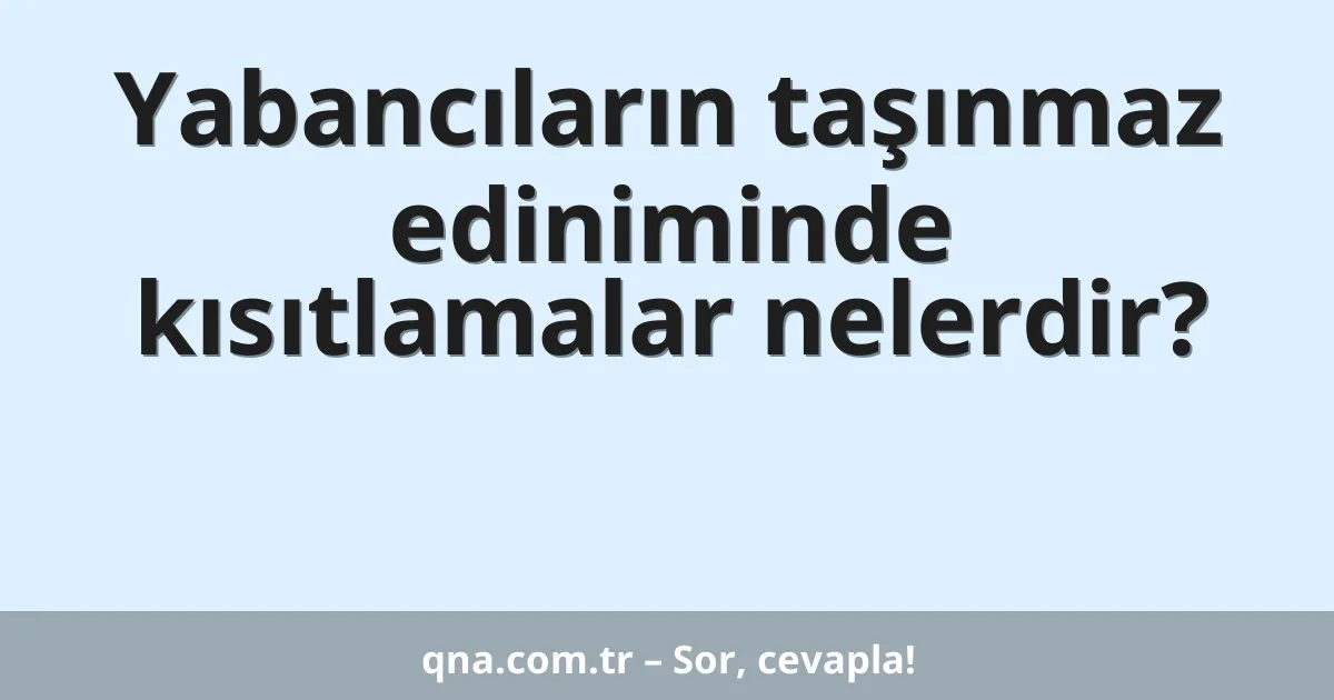 Yabancıların taşınmaz ediniminde kısıtlamalar nelerdir?
