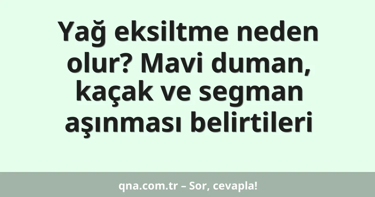 Yağ eksiltme neden olur? Mavi duman, kaçak ve segman aşınması belirtileri