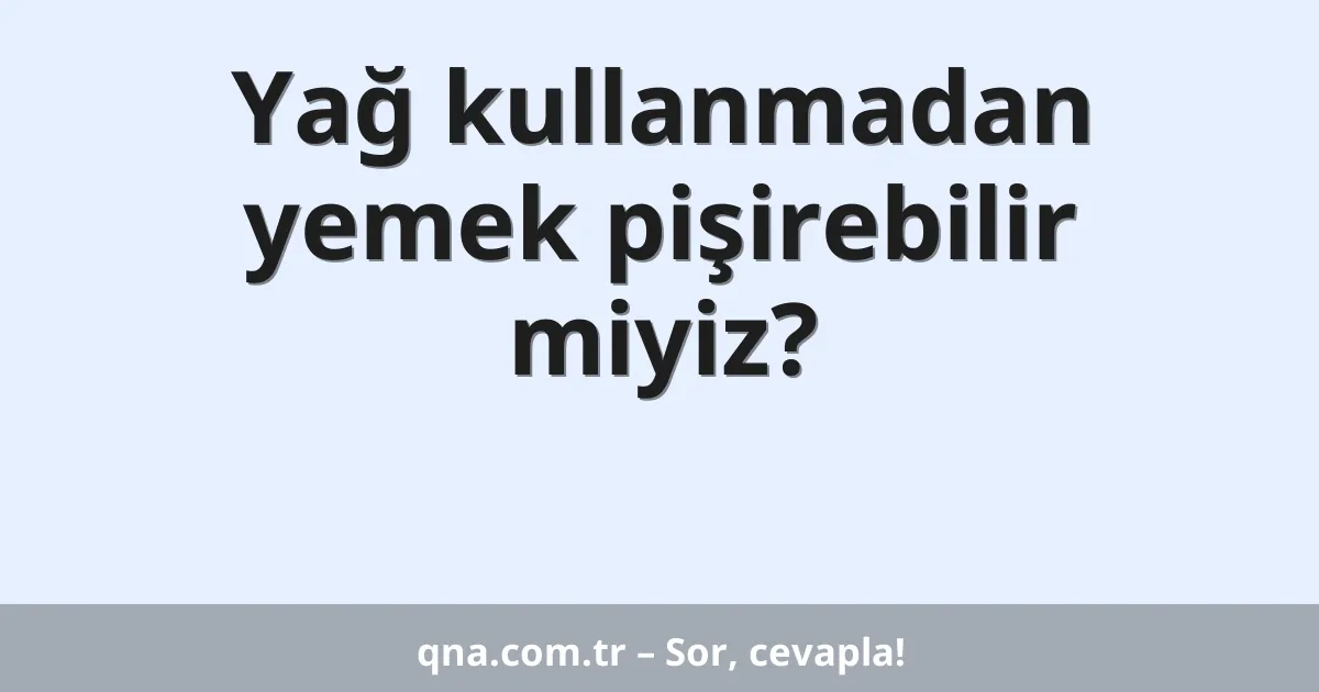 Yağ kullanmadan yemek pişirebilir miyiz?