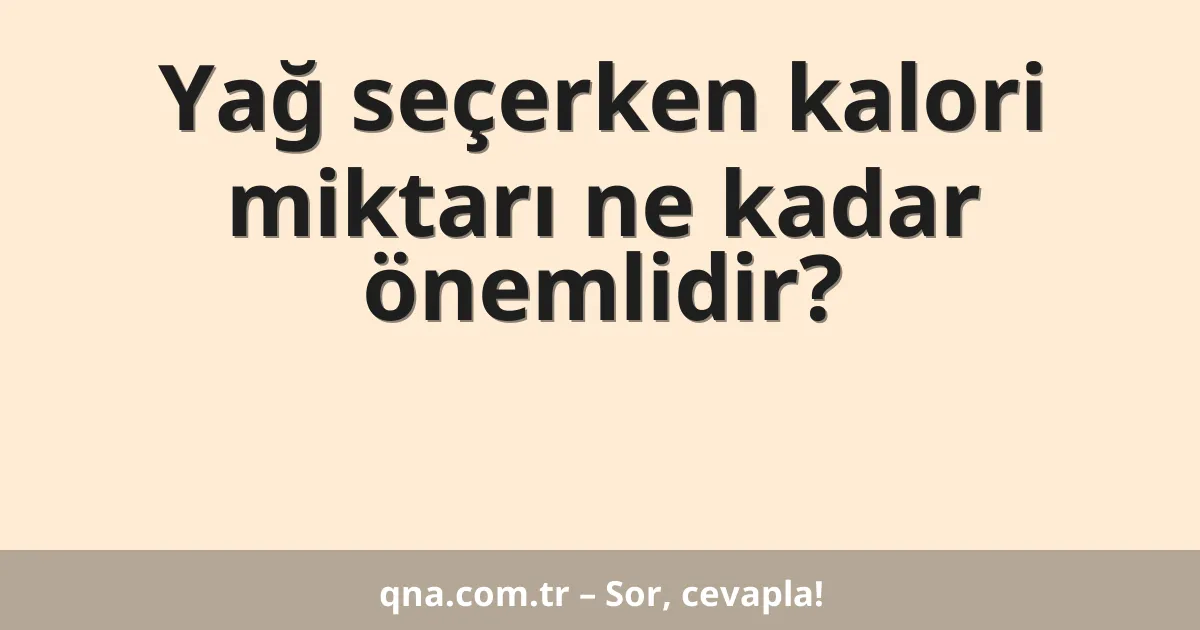 Yağ seçerken kalori miktarı ne kadar önemlidir?
