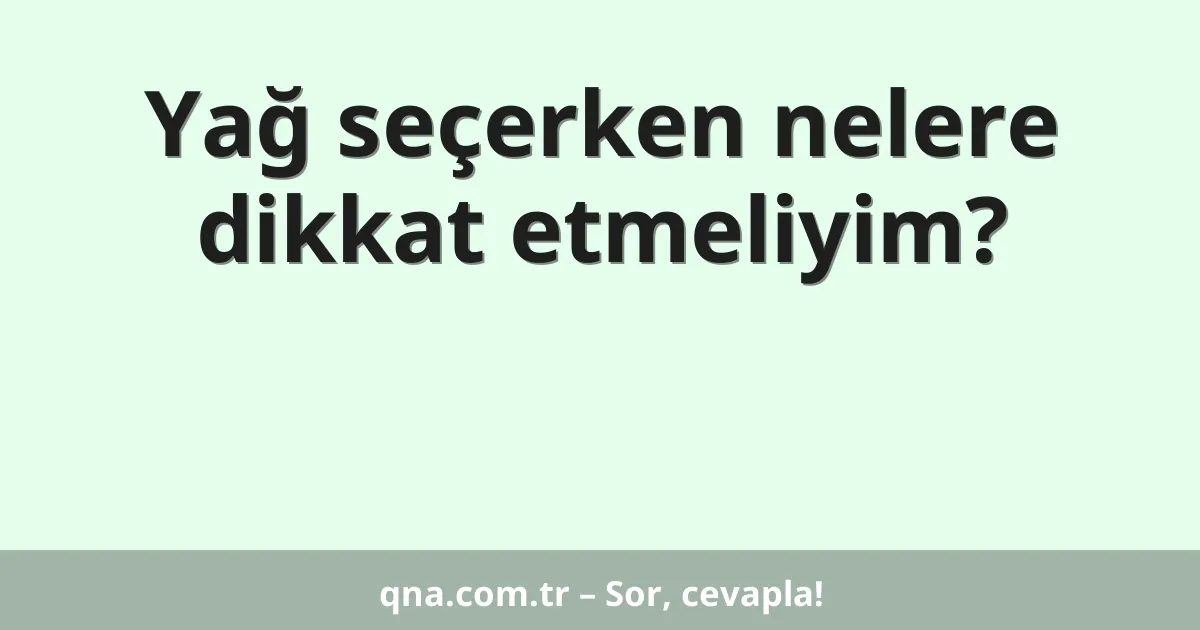 Yağ seçerken nelere dikkat etmeliyim?