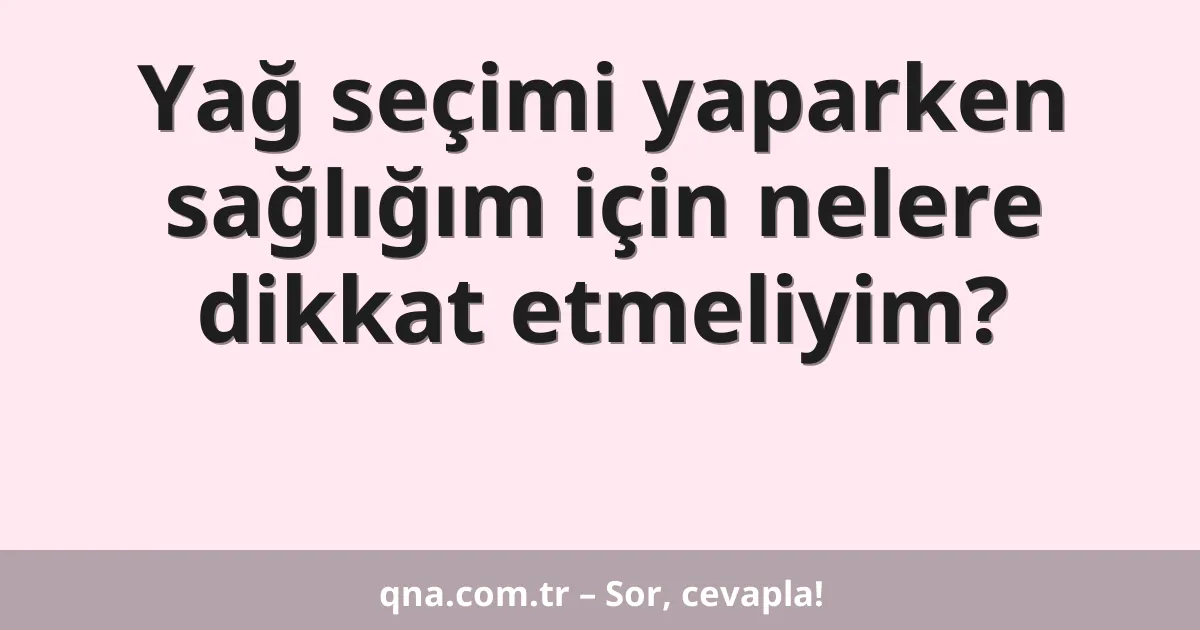 Yağ seçimi yaparken sağlığım için nelere dikkat etmeliyim?