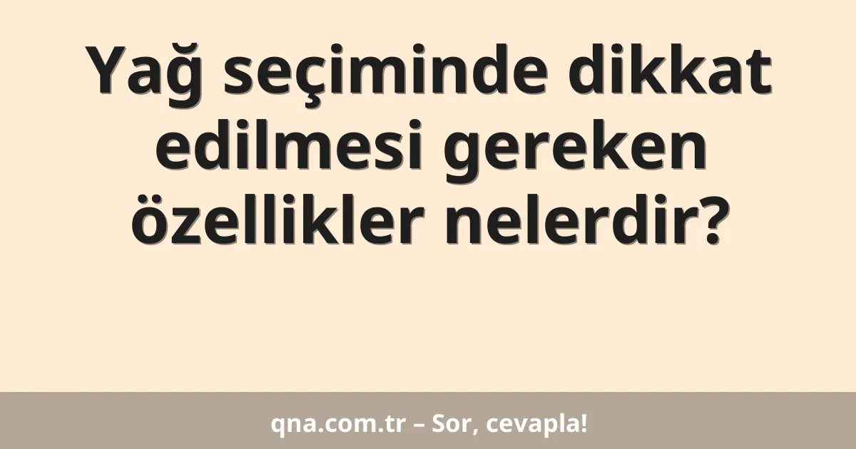 Yağ seçiminde dikkat edilmesi gereken özellikler nelerdir?