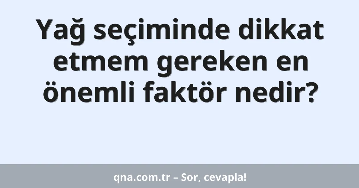 Yağ seçiminde dikkat etmem gereken en önemli faktör nedir?