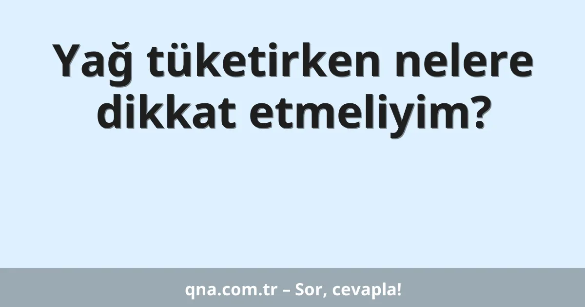 Yağ tüketirken nelere dikkat etmeliyim?