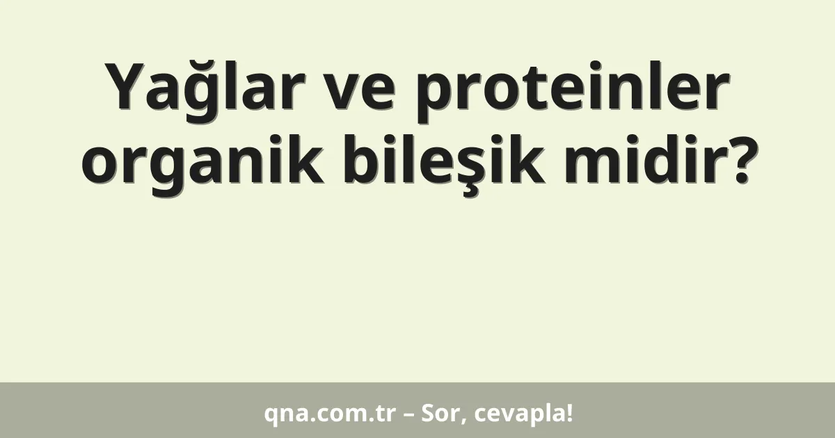 Yağlar ve proteinler organik bileşik midir?