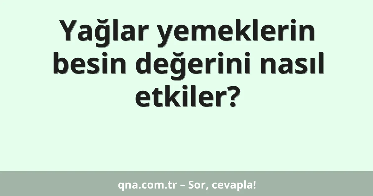 Yağlar yemeklerin besin değerini nasıl etkiler?