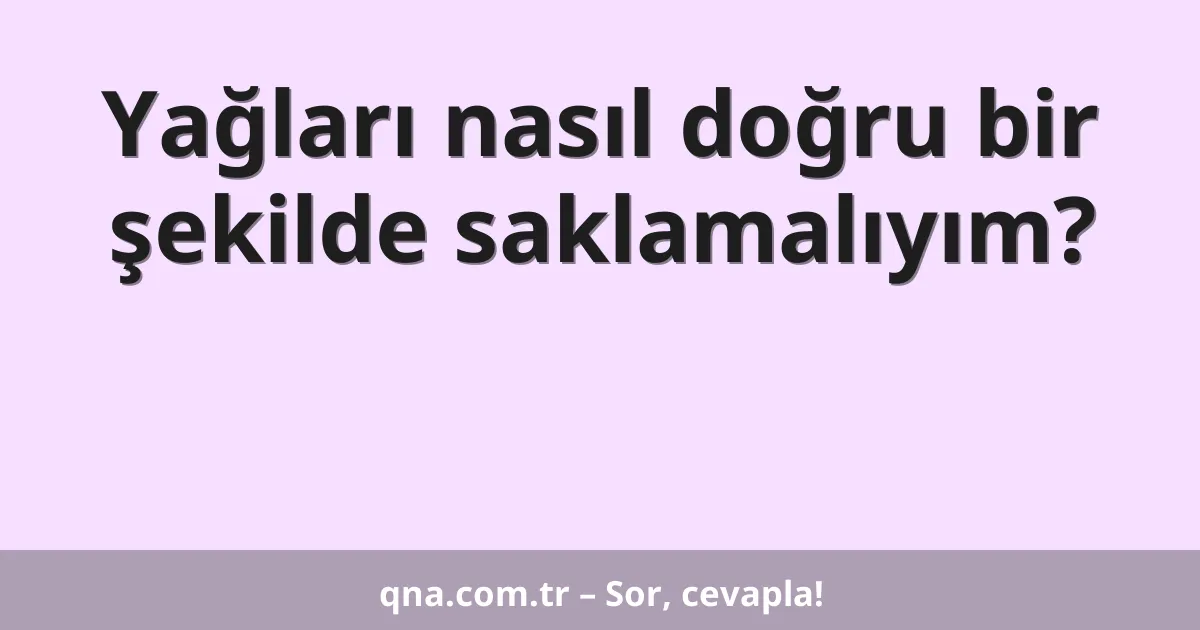 Yağları nasıl doğru bir şekilde saklamalıyım?