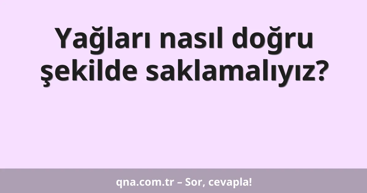 Yağları nasıl doğru şekilde saklamalıyız?