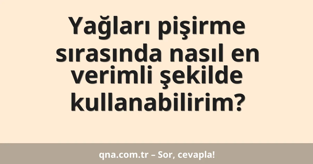 Yağları pişirme sırasında nasıl en verimli şekilde kullanabilirim?