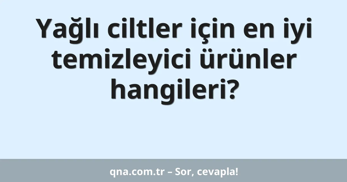 Yağlı ciltler için en iyi temizleyici ürünler hangileri?
