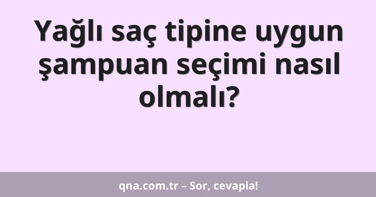 Yağlı saç tipine uygun şampuan seçimi nasıl olmalı?