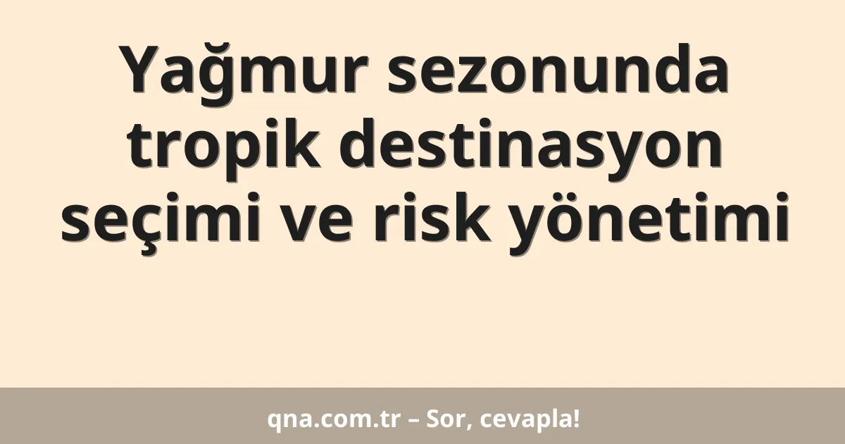 Yağmur sezonunda tropik destinasyon seçimi ve risk yönetimi