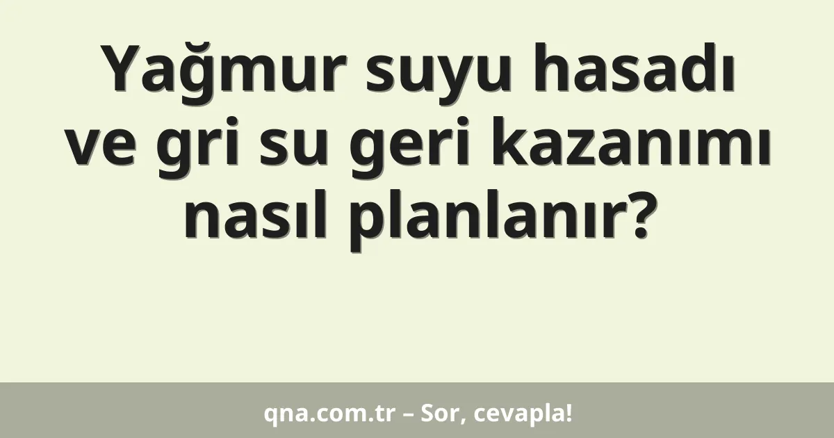 Yağmur suyu hasadı ve gri su geri kazanımı nasıl planlanır?