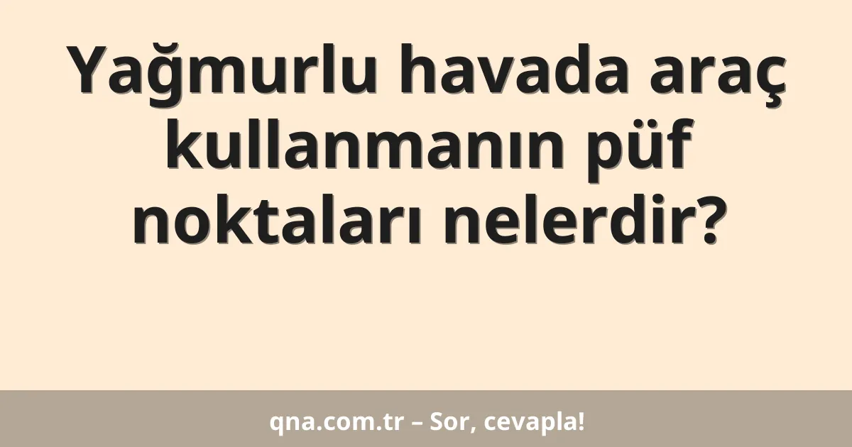 Yağmurlu havada araç kullanmanın püf noktaları nelerdir?