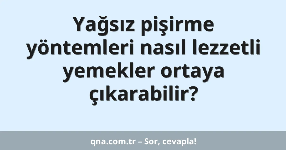 Yağsız pişirme yöntemleri nasıl lezzetli yemekler ortaya çıkarabilir?