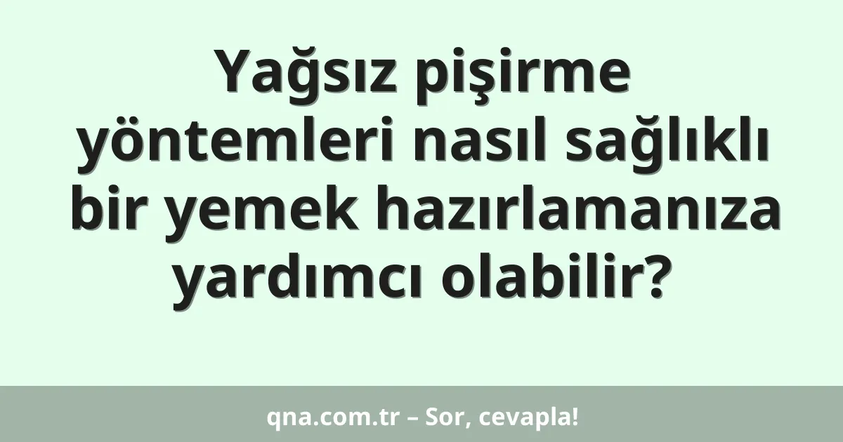 Yağsız pişirme yöntemleri nasıl sağlıklı bir yemek hazırlamanıza yardımcı olabilir?