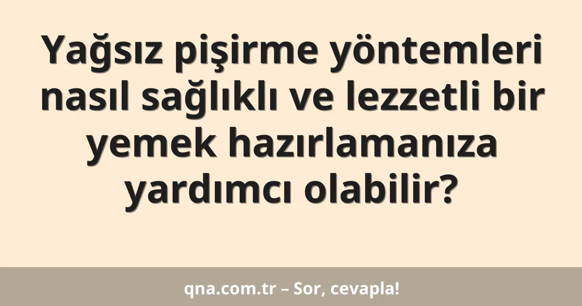 Yağsız pişirme yöntemleri nasıl sağlıklı ve lezzetli bir yemek hazırlamanıza yardımcı olabilir?