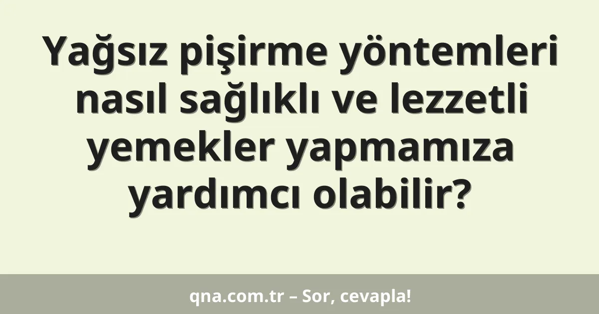 Yağsız pişirme yöntemleri nasıl sağlıklı ve lezzetli yemekler yapmamıza yardımcı olabilir?