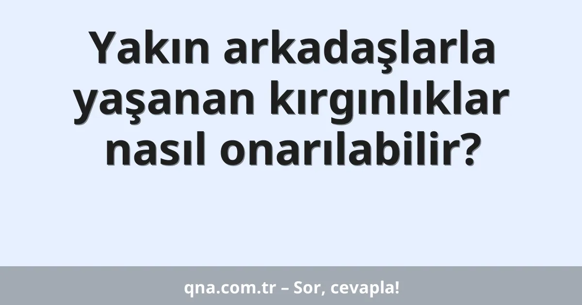 Yakın arkadaşlarla yaşanan kırgınlıklar nasıl onarılabilir?