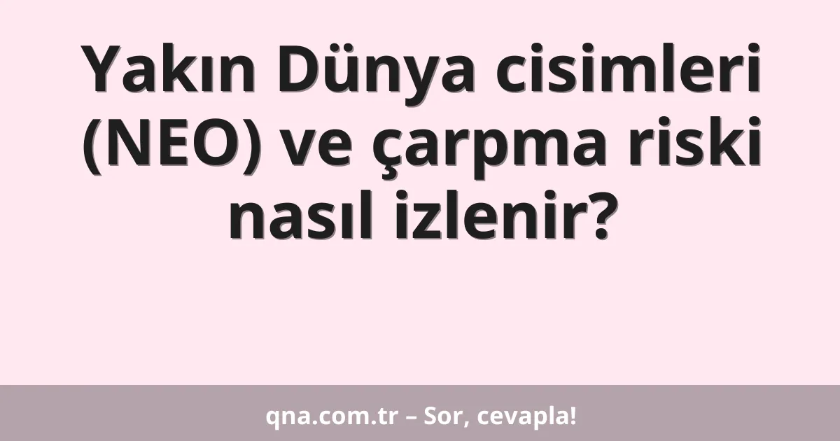 Yakın Dünya cisimleri (NEO) ve çarpma riski nasıl izlenir?
