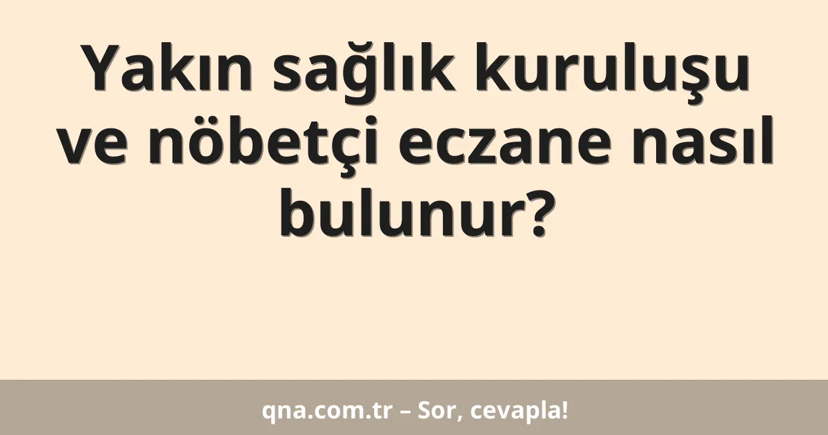 Yakın sağlık kuruluşu ve nöbetçi eczane nasıl bulunur?