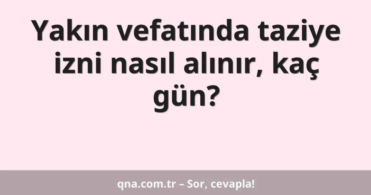 Yakın vefatında taziye izni nasıl alınır, kaç gün?