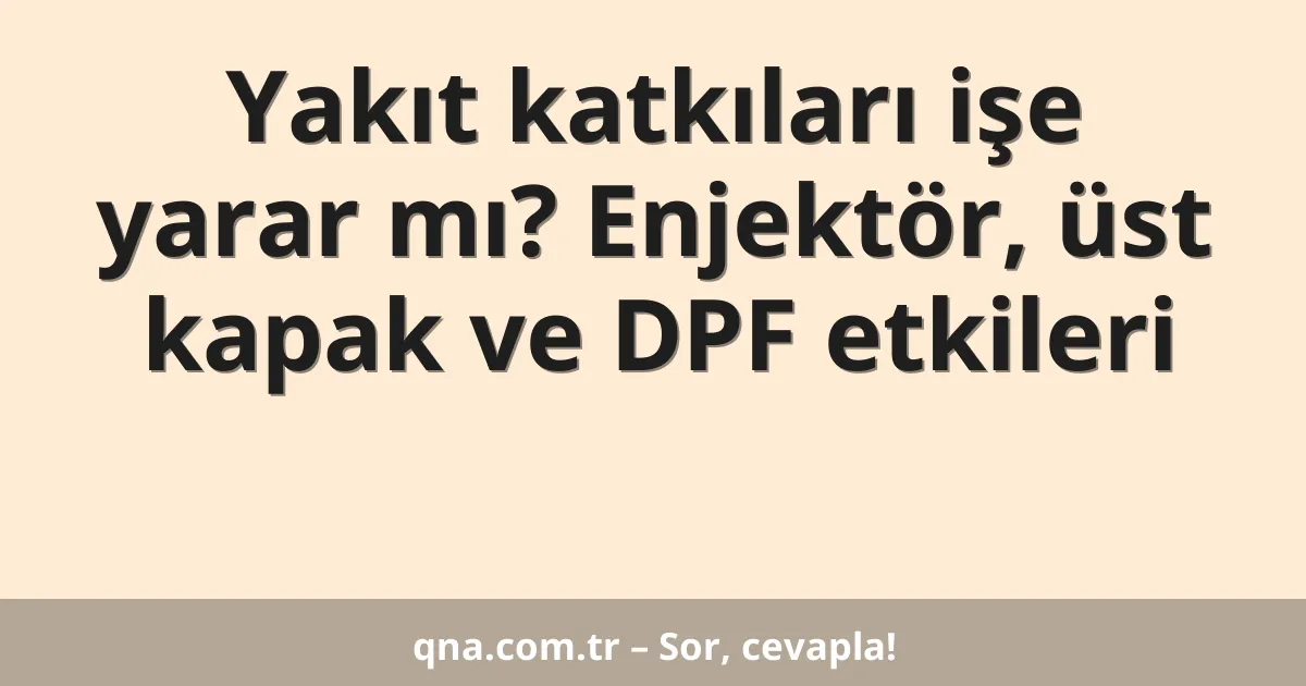Yakıt katkıları işe yarar mı? Enjektör, üst kapak ve DPF etkileri