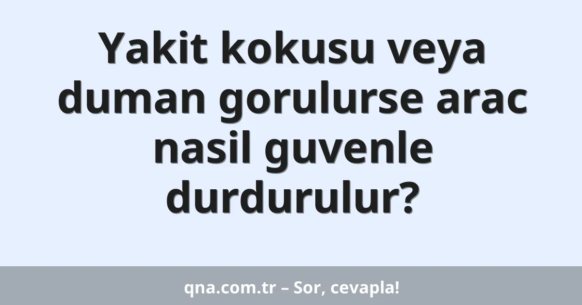 Yakit kokusu veya duman gorulurse arac nasil guvenle durdurulur?